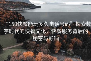 “150快餐能玩多久電話號碼”探索數(shù)字時代的快餐文化，快餐服務(wù)背后的秘密與影響