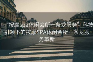 “按摩spa休閑會所一條龍服務”科技引領下的按摩SPA休閑會所一條龍服務革新