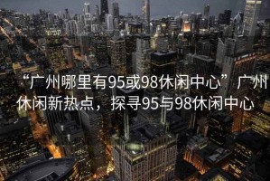 “廣州哪里有95或98休閑中心”廣州休閑新熱點，探尋95與98休閑中心