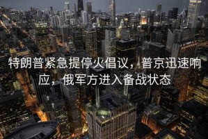 特朗普緊急提停火倡議，普京迅速響應，俄軍方進入備戰狀態