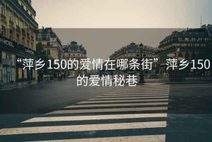 “萍鄉150的愛情在哪條街”萍鄉150的愛情秘巷