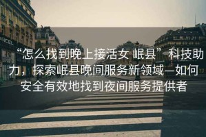 “怎么找到晚上接活女 岷縣”科技助力，探索岷縣晚間服務新領域—如何安全有效地找到夜間服務提供者