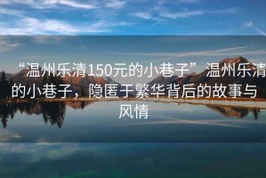 “溫州樂清150元的小巷子”溫州樂清的小巷子，隱匿于繁華背后的故事與風情
