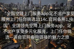 “全國空降上門服務app足不出戶享受服務上門任你挑選1114c.官網備用1.中國”全國領先空降上門服務app，足不出戶享受多元化服務，上門任你挑選—源自官網備用鏈接的魅力之旅