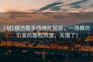 網紅模仿歌手楊坤被起訴，一場模仿引發的版權風波，天塌了！