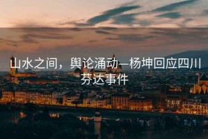 山水之間，輿論涌動—楊坤回應四川芬達事件