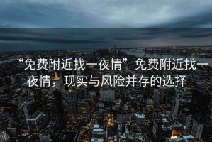 “免費附近找一夜情”免費附近找一夜情，現實與風險并存的選擇