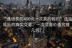 “連信賣的400元一次真的假的”連信背后的真實交易，一次交易價值究竟幾何？
