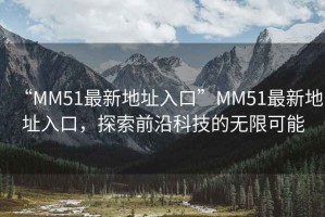 “MM51最新地址入口”MM51最新地址入口，探索前沿科技的無限可能