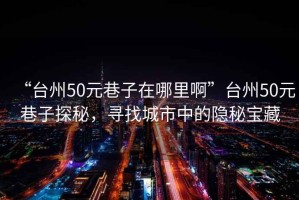 “臺州50元巷子在哪里啊”臺州50元巷子探秘，尋找城市中的隱秘寶藏