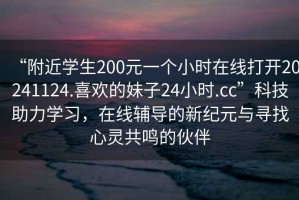 “附近學生200元一個小時在線打開20241124.喜歡的妹子24小時.cc”科技助力學習，在線輔導的新紀元與尋找心靈共鳴的伙伴