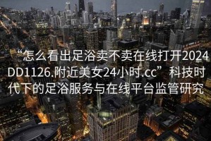 “怎么看出足浴賣不賣在線打開2024DD1126.附近美女24小時.cc”科技時代下的足浴服務與在線平臺監管研究