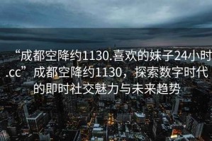 “成都空降約1130.喜歡的妹子24小時(shí).cc”成都空降約1130，探索數(shù)字時(shí)代的即時(shí)社交魅力與未來趨勢