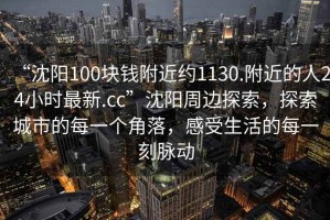 “沈陽100塊錢附近約1130.附近的人24小時最新.cc”沈陽周邊探索，探索城市的每一個角落，感受生活的每一刻脈動