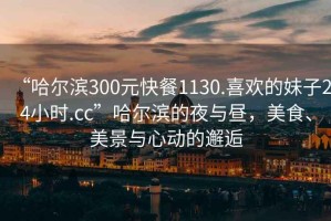 “哈爾濱300元快餐1130.喜歡的妹子24小時.cc”哈爾濱的夜與晝，美食、美景與心動的邂逅