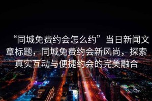 “同城免費約會怎么約”當日新聞文章標題，同城免費約會新風尚，探索真實互動與便捷約會的完美融合
