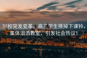 學校突發變革，高三學生換掉下課鈴，集體淚灑教室，引發社會熱議！