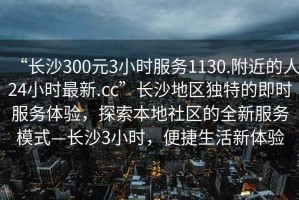 “長沙300元3小時服務1130.附近的人24小時最新.cc”長沙地區獨特的即時服務體驗，探索本地社區的全新服務模式—長沙3小時，便捷生活新體驗