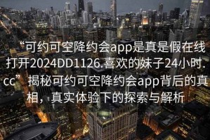 “可約可空降約會app是真是假在線打開2024DD1126.喜歡的妹子24小時.cc”揭秘可約可空降約會app背后的真相，真實體驗下的探索與解析