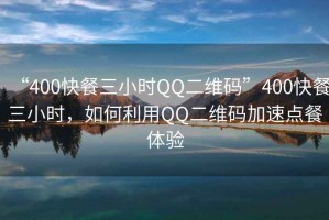 “400快餐三小時QQ二維碼”400快餐三小時，如何利用QQ二維碼加速點餐體驗