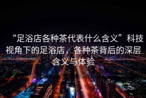 “足浴店各種茶代表什么含義”科技視角下的足浴店，各種茶背后的深層含義與體驗