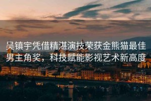 吳鎮宇憑借精湛演技榮獲金熊貓最佳男主角獎，科技賦能影視藝術新高度