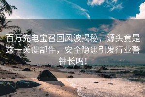 百萬充電寶召回風波揭秘，源頭竟是這一關鍵部件，安全隱患引發行業警鐘長鳴！