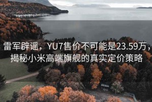 雷軍辟謠，YU7售價不可能是23.59萬，揭秘小米高端旗艦的真實定價策略