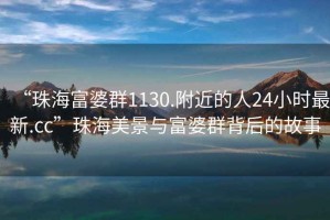 “珠海富婆群1130.附近的人24小時最新.cc”珠海美景與富婆群背后的故事