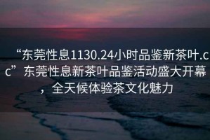 “東莞性息1130.24小時品鑒新茶葉.cc”東莞性息新茶葉品鑒活動盛大開幕，全天候體驗茶文化魅力