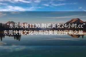 “東莞快餐1130.附近美女24小時.cc”東莞快餐文化與周邊美景的探索之旅