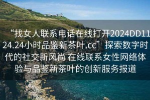 “找女人聯(lián)系電話在線打開(kāi)2024DD1124.24小時(shí)品鑒新茶葉.cc”探索數(shù)字時(shí)代的社交新風(fēng)尚 在線聯(lián)系女性網(wǎng)絡(luò)體驗(yàn)與品鑒新茶葉的創(chuàng)新服務(wù)報(bào)道