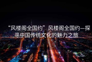“風樓閣全國約”風樓閣全國約—探尋中國傳統文化的魅力之旅
