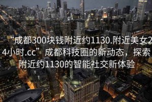 “成都300塊錢附近約1130.附近美女24小時.cc”成都科技圈的新動態，探索附近約1130的智能社交新體驗