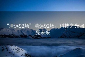“清遠92場”清遠92場，科技之光照亮未來