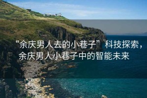 “余慶男人去的小巷子”科技探索，余慶男人小巷子中的智能未來(lái)