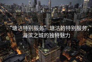 “塘沽特別服務”塘沽的特別服務，海濱之城的獨特魅力