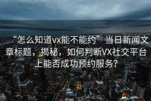 “怎么知道vx能不能約”當日新聞文章標題，揭秘，如何判斷VX社交平臺上能否成功預約服務？