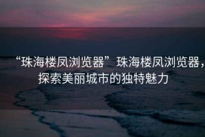 “珠海樓鳳瀏覽器”珠海樓鳳瀏覽器，探索美麗城市的獨特魅力