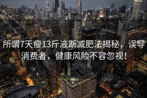 所謂7天瘦13斤液斷減肥法揭秘，誤導消費者，健康風險不容忽視！