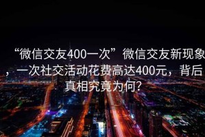 “微信交友400一次”微信交友新現象，一次社交活動花費高達400元，背后真相究竟為何？