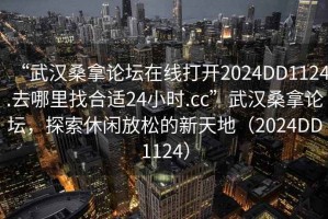“武漢桑拿論壇在線打開2024DD1124.去哪里找合適24小時.cc”武漢桑拿論壇，探索休閑放松的新天地（2024DD1124）