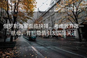俄羅斯海軍面臨抉擇，考慮放棄唯一航母，背后隱情引發國際關注