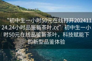 “初中生一小時50元在線打開20241124.24小時品鑒新茶葉.cc”初中生一小時50元在線品鑒新茶葉，科技賦能下的新型品鑒體驗