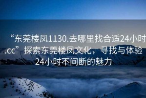 “東莞樓鳳1130.去哪里找合適24小時.cc”探索東莞樓鳳文化，尋找與體驗24小時不間斷的魅力