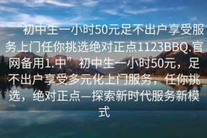 “初中生一小時50元足不出戶享受服務上門任你挑選絕對正點1123BBQ.官網備用1.中”初中生一小時50元，足不出戶享受多元化上門服務，任你挑選，絕對正點—探索新時代服務新模式