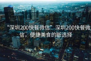 “深圳200快餐微信”深圳200快餐微信，便捷美食的新選擇