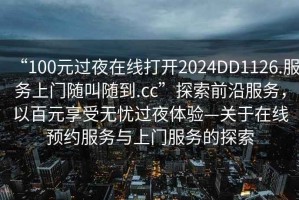 “100元過夜在線打開2024DD1126.服務上門隨叫隨到.cc”探索前沿服務，以百元享受無憂過夜體驗—關于在線預約服務與上門服務的探索