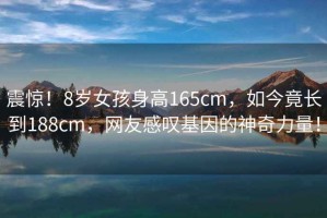 震驚！8歲女孩身高165cm，如今竟長到188cm，網(wǎng)友感嘆基因的神奇力量！