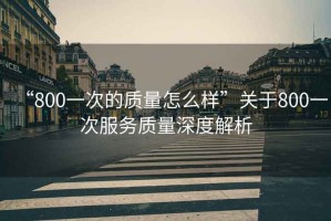 “800一次的質量怎么樣”關于800一次服務質量深度解析